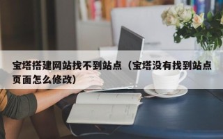 莒县宝塔搭建网站找不到站点（宝塔没有找到站点页面怎么修改）