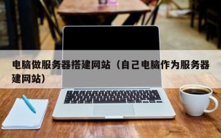 莒县电脑做服务器搭建网站（自己电脑作为服务器建网站）
