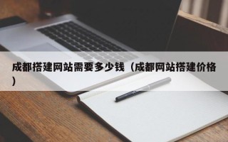 莒县成都搭建网站需要多少钱（成都网站搭建价格）