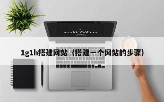 莒县1g1h搭建网站（搭建一个网站的步骤）