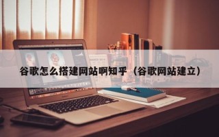 莒县谷歌怎么搭建网站啊知乎（谷歌网站建立）