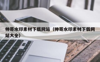 莒县帅哥水印素材下载网站（帅哥水印素材下载网站大全）