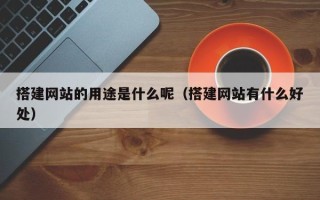 莒县搭建网站的用途是什么呢（搭建网站有什么好处）