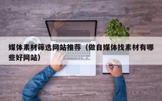 莒县媒体素材筛选网站推荐（做自媒体找素材有哪些好网站）