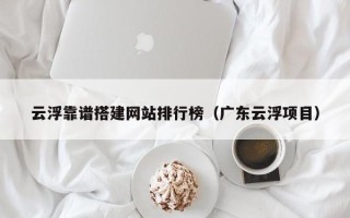 莒县云浮靠谱搭建网站排行榜（广东云浮项目）