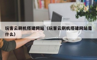 莒县玩客云刷机搭建网站（玩客云刷机搭建网站是什么）