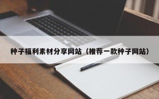 莒县种子福利素材分享网站（推荐一款种子网站）