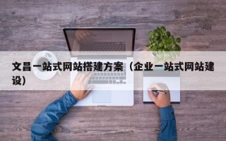 莒县文昌一站式网站搭建方案（企业一站式网站建设）