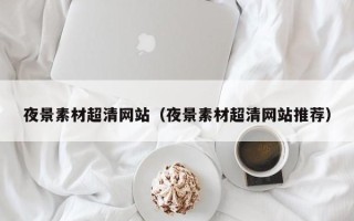 莒县夜景素材超清网站（夜景素材超清网站推荐）