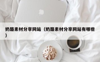 莒县奶酪素材分享网站（奶酪素材分享网站有哪些）