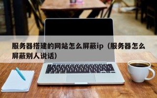 莒县服务器搭建的网站怎么屏蔽ip（服务器怎么屏蔽别人说话）
