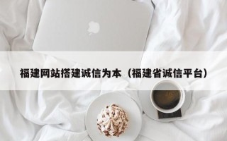 莒县福建网站搭建诚信为本（福建省诚信平台）