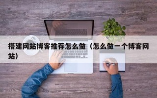 莒县搭建网站博客推荐怎么做（怎么做一个博客网站）