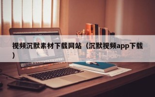 莒县视频沉默素材下载网站（沉默视频app下载）