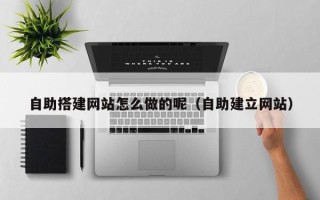 莒县自助搭建网站怎么做的呢（自助建立网站）
