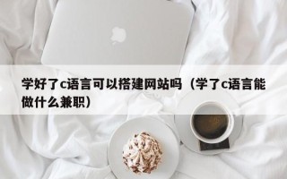 莒县学好了c语言可以搭建网站吗（学了c语言能做什么兼职）